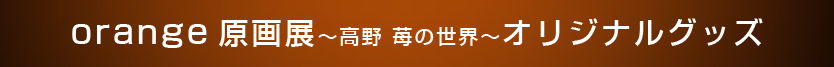 orange原画展～高野 苺の世界～新作グッズ